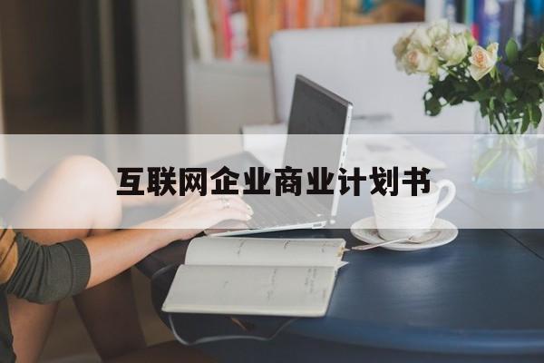 上饶市互联网企业商业计划书(互联网行业商业计划书侧重点)