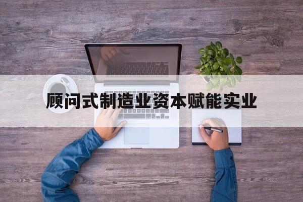 上饶市关于顾问式制造业资本赋能实业的信息