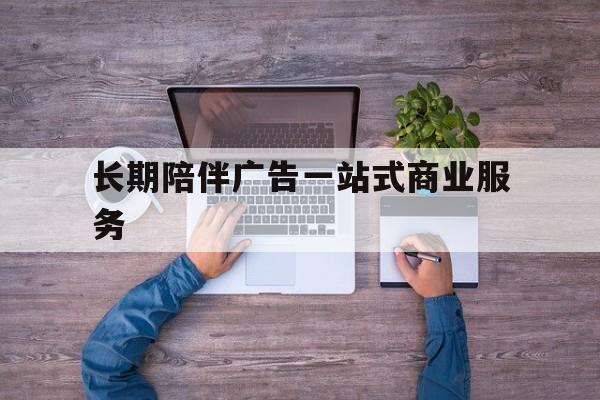 上饶市长期陪伴广告一站式商业服务的简单介绍